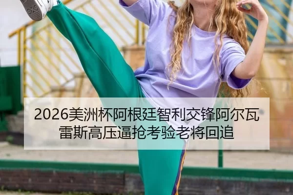 2026美洲杯阿根廷智利交锋阿尔瓦雷斯高压逼抢考验老将回追